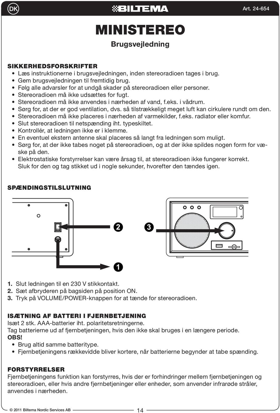 Sørg for, at der er god ventilation, dvs. så tilstrækkeligt meget luft kan cirkulere rundt om den. Stereoradioen må ikke placeres i nærheden af varmekilder, f.eks. radiator eller komfur.