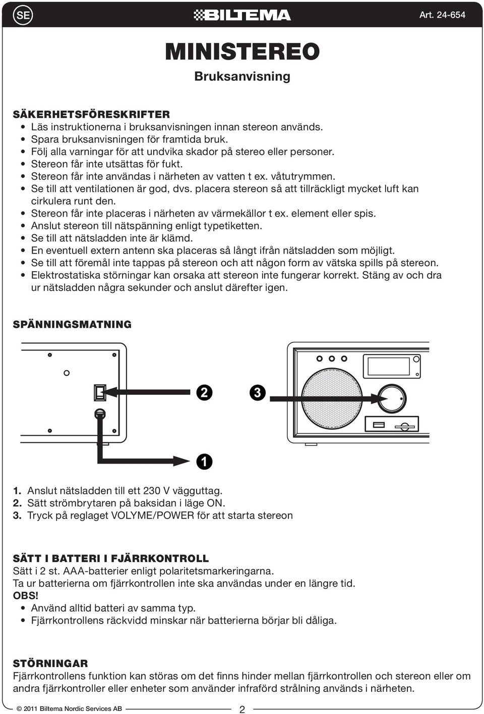 Se till att ventilationen är god, dvs. placera stereon så att tillräckligt mycket luft kan cirkulera runt den. Stereon får inte placeras i närheten av värmekällor t ex. element eller spis.