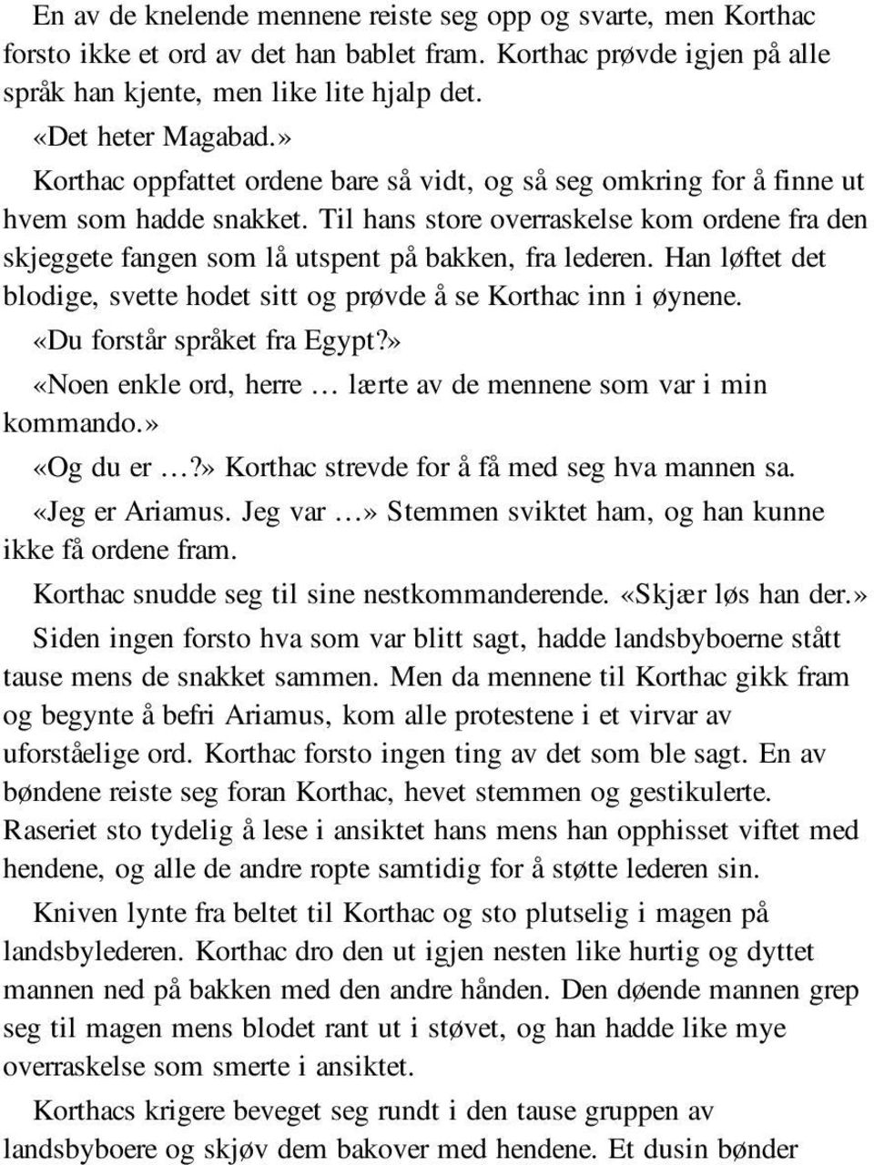 Han løftet det blodige, svette hodet sitt og prøvde å se Korthac inn i øynene. «Du forstår språket fra Egypt?» «Noen enkle ord, herre lærte av de mennene som var i min kommando.» «Og du er?