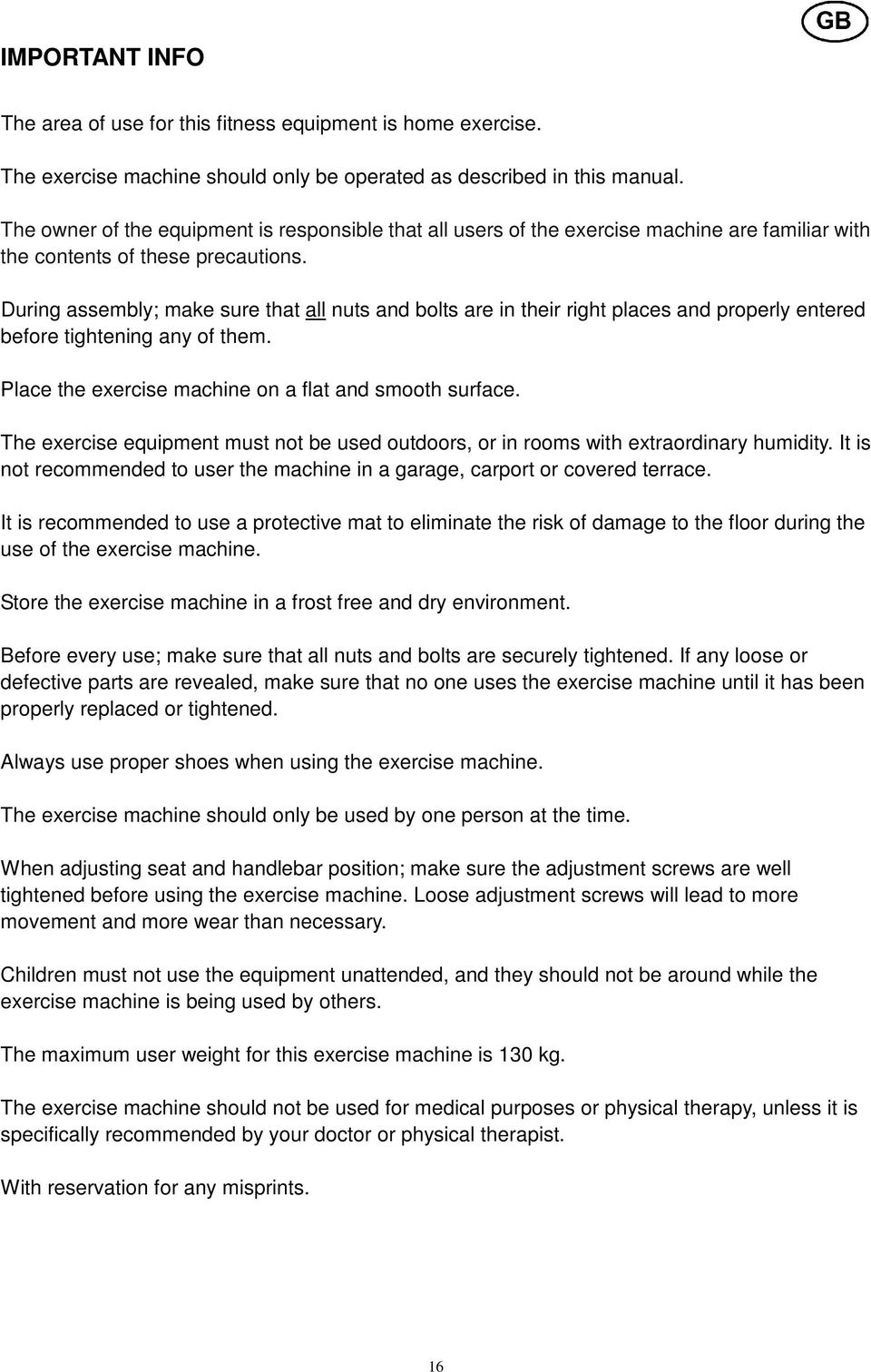 During assembly; make sure that all nuts and bolts are in their right places and properly entered before tightening any of them. Place the exercise machine on a flat and smooth surface.