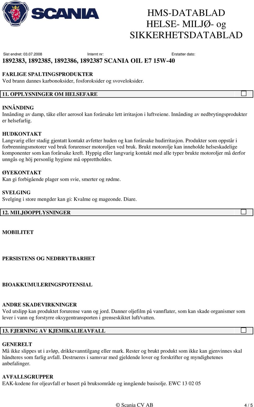 HUDKONTAKT Langvarig eller stadig gjentatt kontakt avfetter huden og kan forårsake hudirritasjon. Produkter som oppstår i forbrenningsmotorer ved bruk forurenser motoroljen ved bruk.