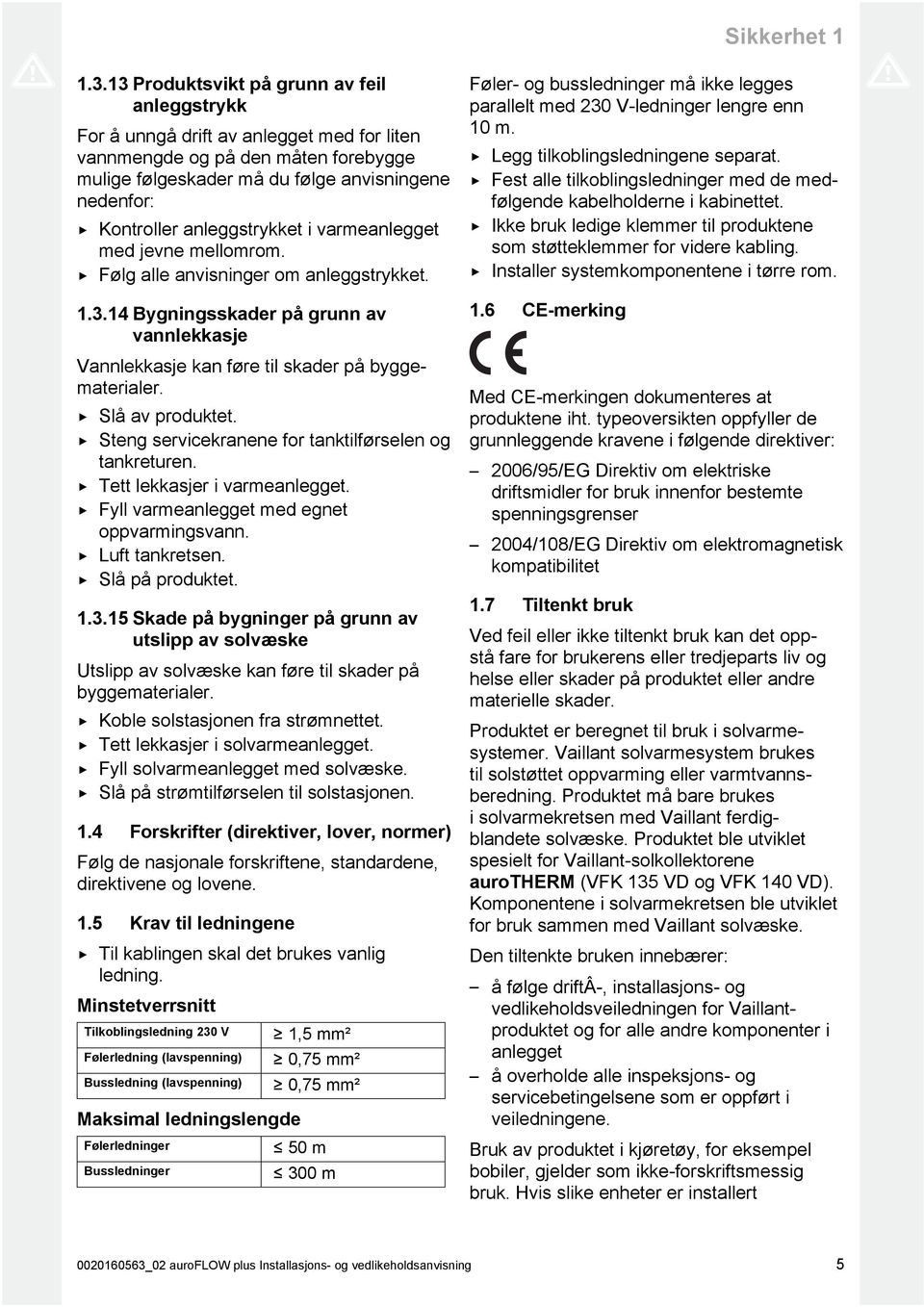 anleggstrykket i varmeanlegget med jevne mellomrom. Følg alle anvisninger om anleggstrykket..3.4 Bygningsskader på grunn av vannlekkasje Vannlekkasje kan føre til skader på bygge materialer.