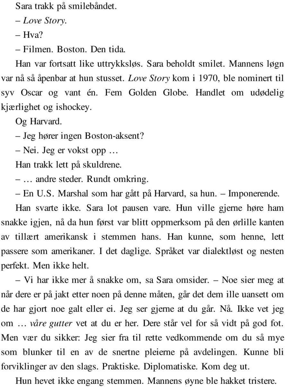 Jeg er vokst opp Han trakk lett på skuldrene. andre steder. Rundt omkring. En U.S. Marshal som har gått på Harvard, sa hun. Imponerende. Han svarte ikke. Sara lot pausen vare.