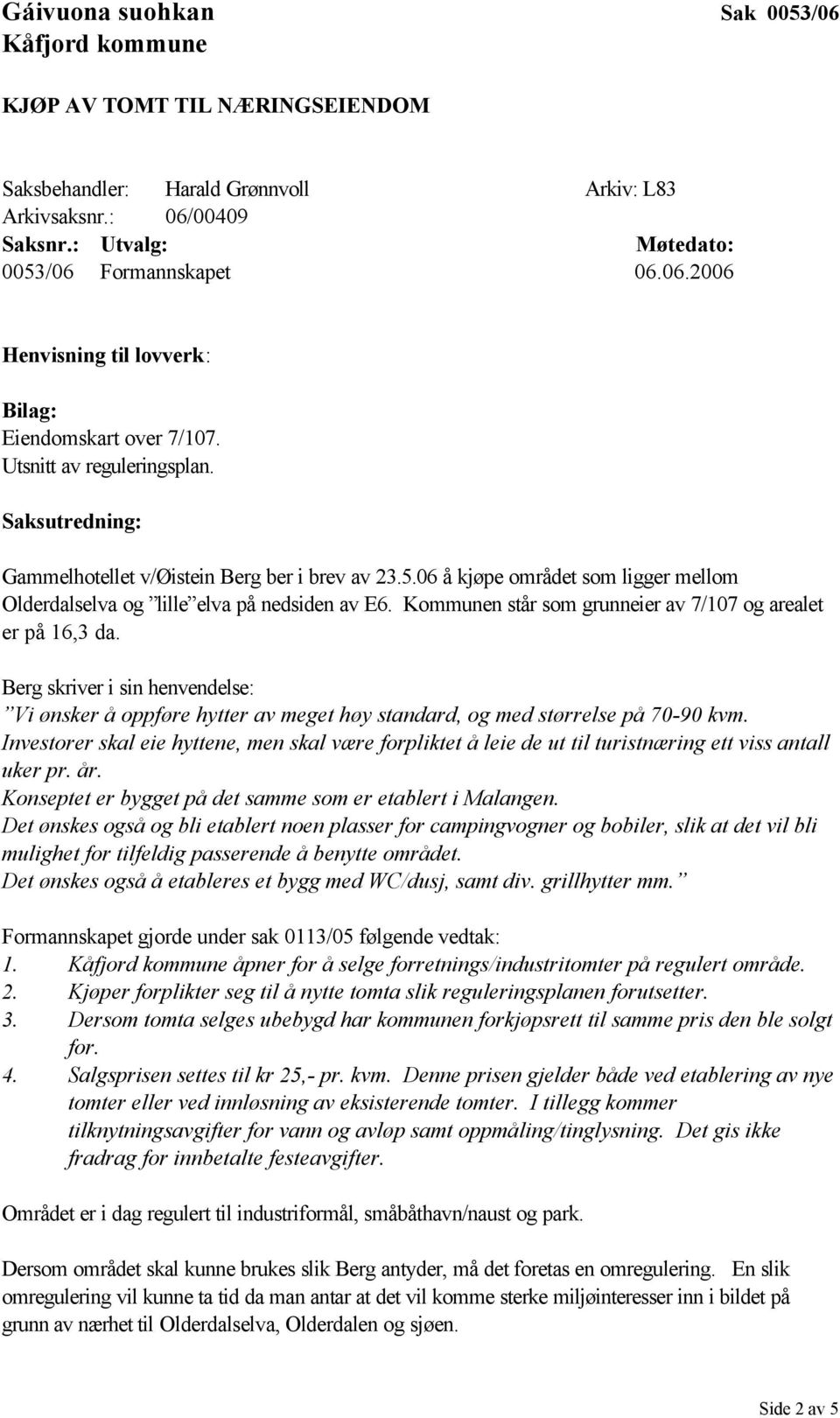 Kommunen står som grunneier av 7/107 og arealet er på 16,3 da. Berg skriver i sin henvendelse: Vi ønsker å oppføre hytter av meget høy standard, og med størrelse på 70-90 kvm.