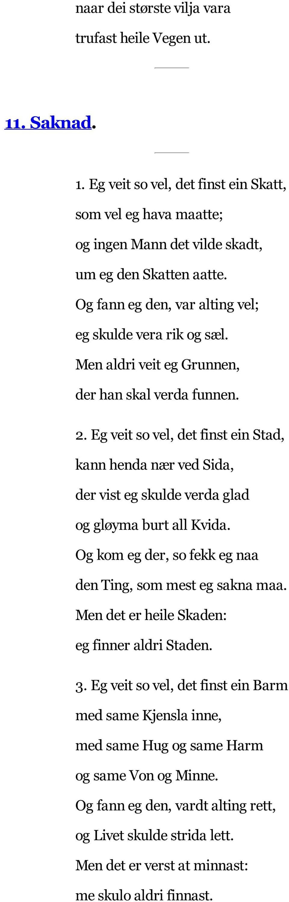 Eg veit so vel, det finst ein Stad, kann henda nær ved Sida, der vist eg skulde verda glad og gløyma burt all Kvida. Og kom eg der, so fekk eg naa den Ting, som mest eg sakna maa.