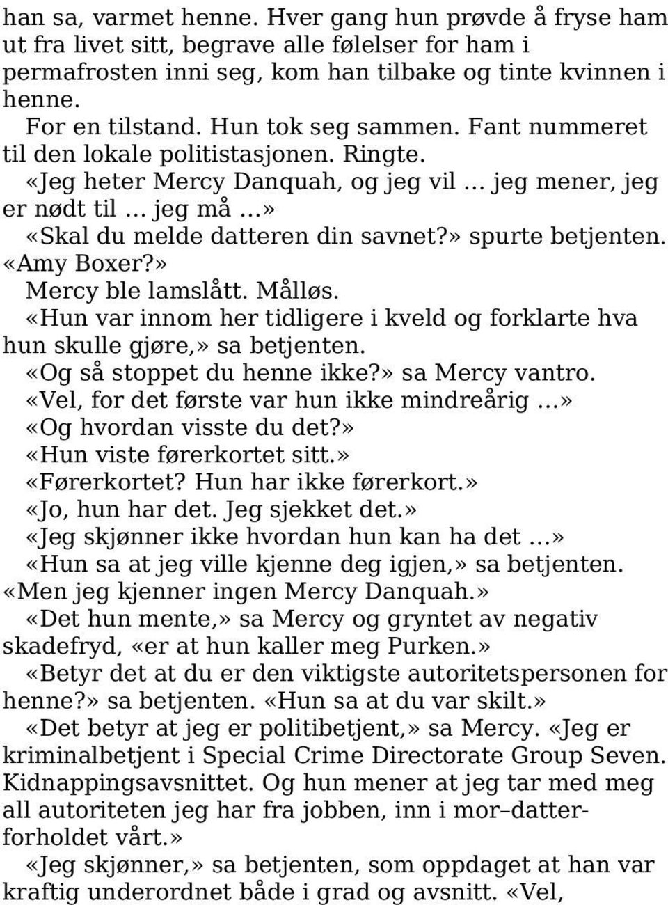 «Amy Boxer?» Mercy ble lamslått. Målløs. «Hun var innom her tidligere i kveld og forklarte hva hun skulle gjøre,» sa betjenten. «Og så stoppet du henne ikke?» sa Mercy vantro.