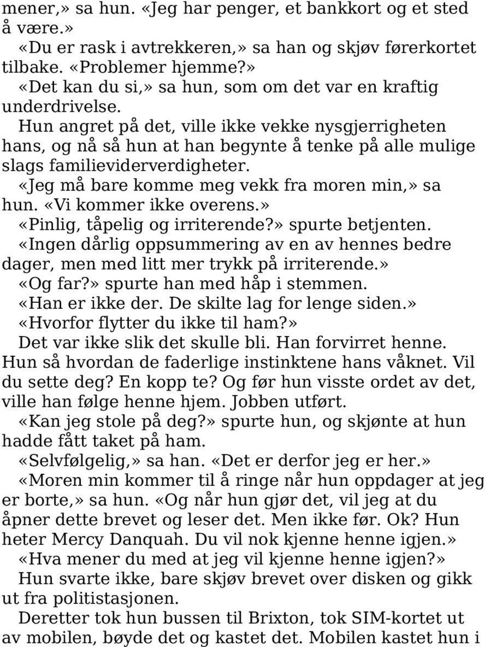 Hun angret på det, ville ikke vekke nysgjerrigheten hans, og nå så hun at han begynte å tenke på alle mulige slags familieviderverdigheter. «Jeg må bare komme meg vekk fra moren min,» sa hun.