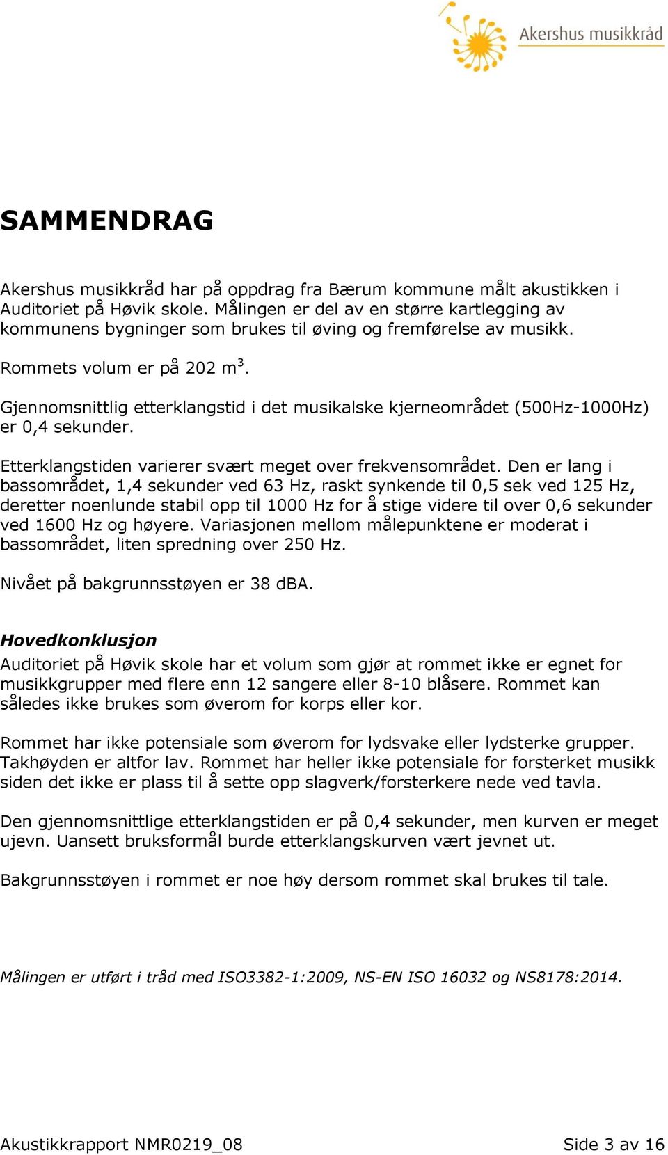 Gjennomsnittlig etterklangstid i det musikalske kjerneområdet (500Hz-1000Hz) er 0,4 sekunder. Etterklangstiden varierer svært meget over frekvensområdet.