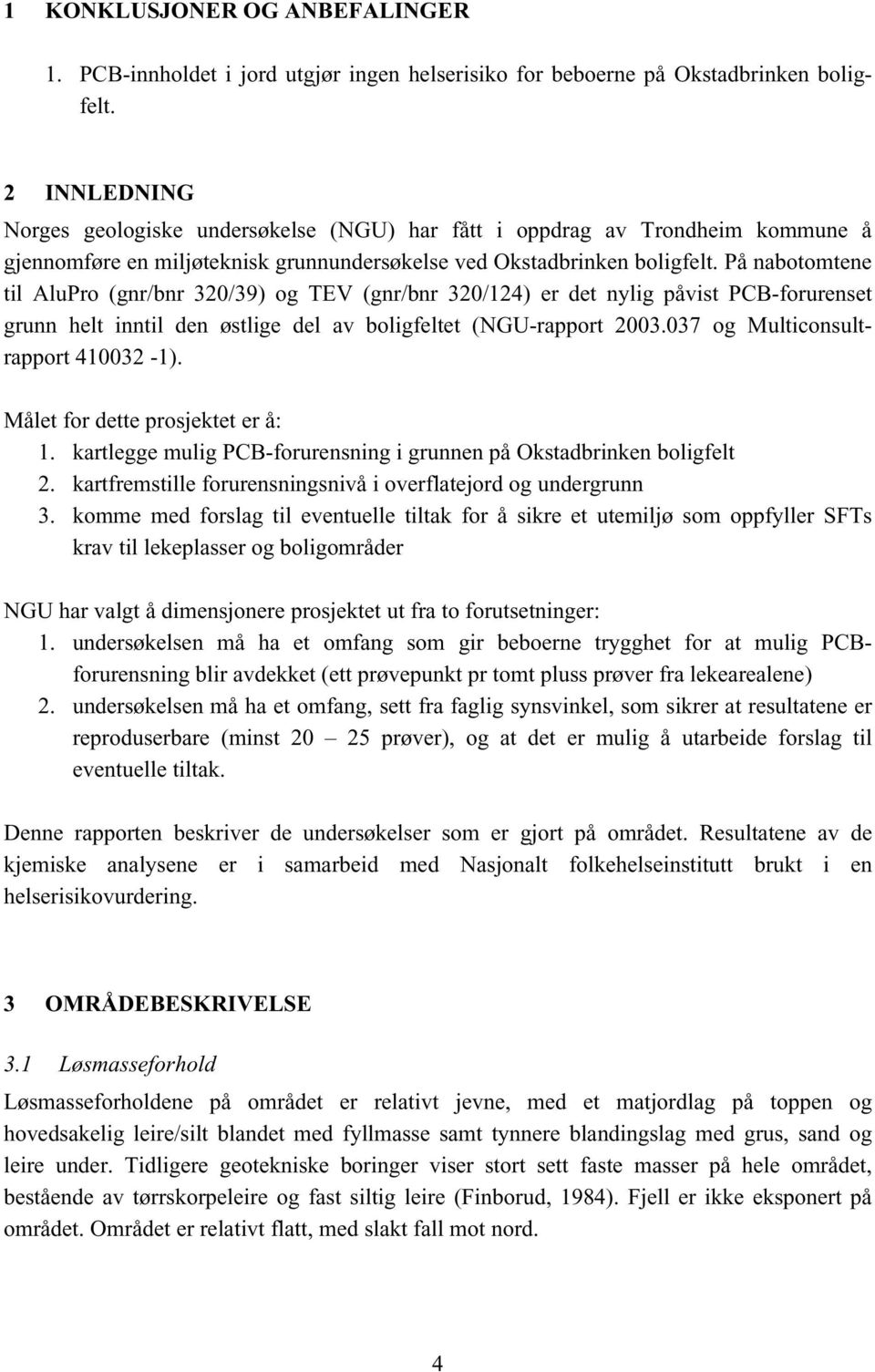 På nabotomtene til AluPro (gnr/bnr 320/39) og TEV (gnr/bnr 320/124) er det nylig påvist PCB-forurenset grunn helt inntil den østlige del av boligfeltet (NGU-rapport 2003.