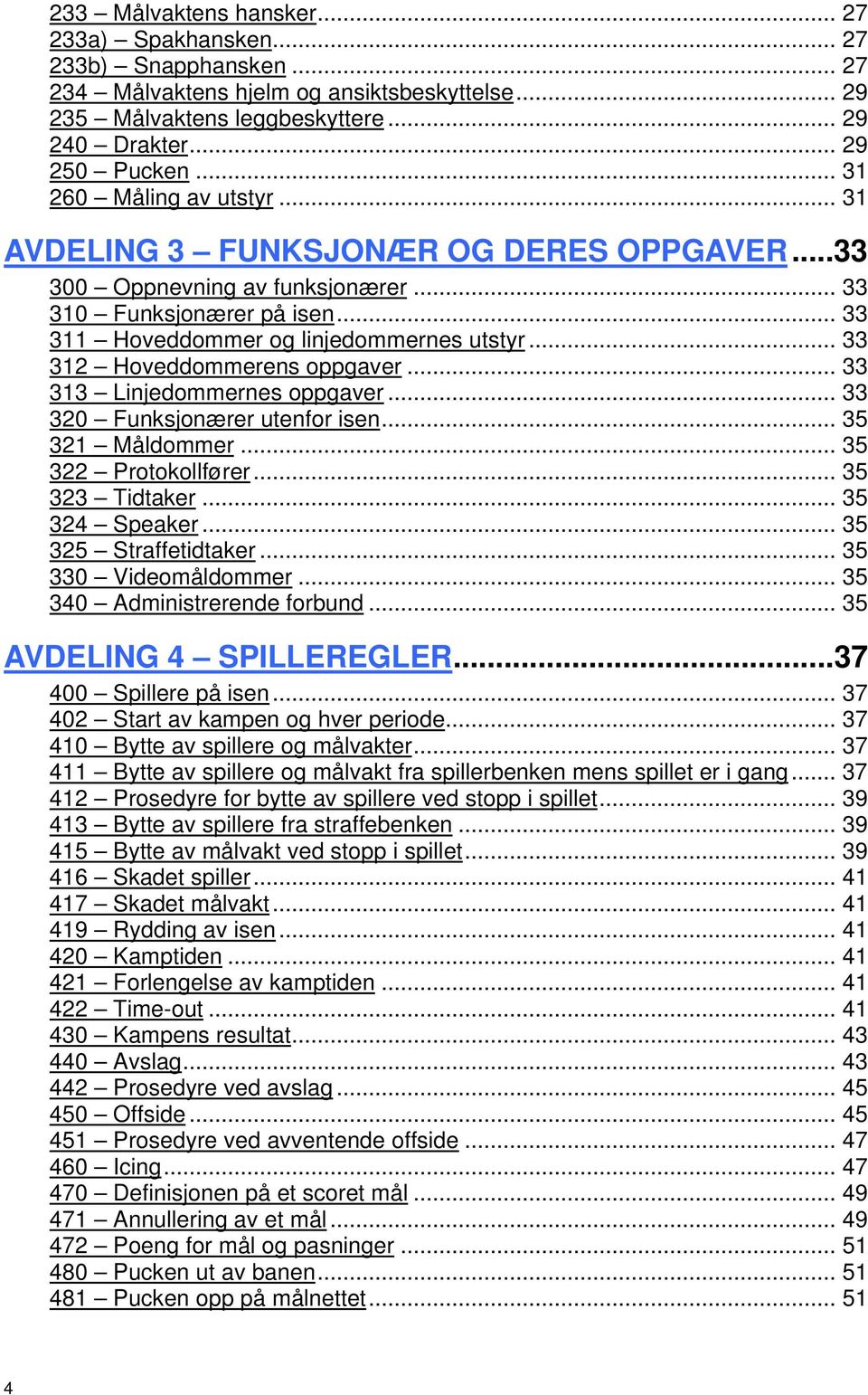 .. 33 312 Hoveddommerens oppgaver... 33 313 Linjedommernes oppgaver... 33 320 Funksjonærer utenfor isen... 35 321 Måldommer... 35 322 Protokollfører... 35 323 Tidtaker... 35 324 Speaker.