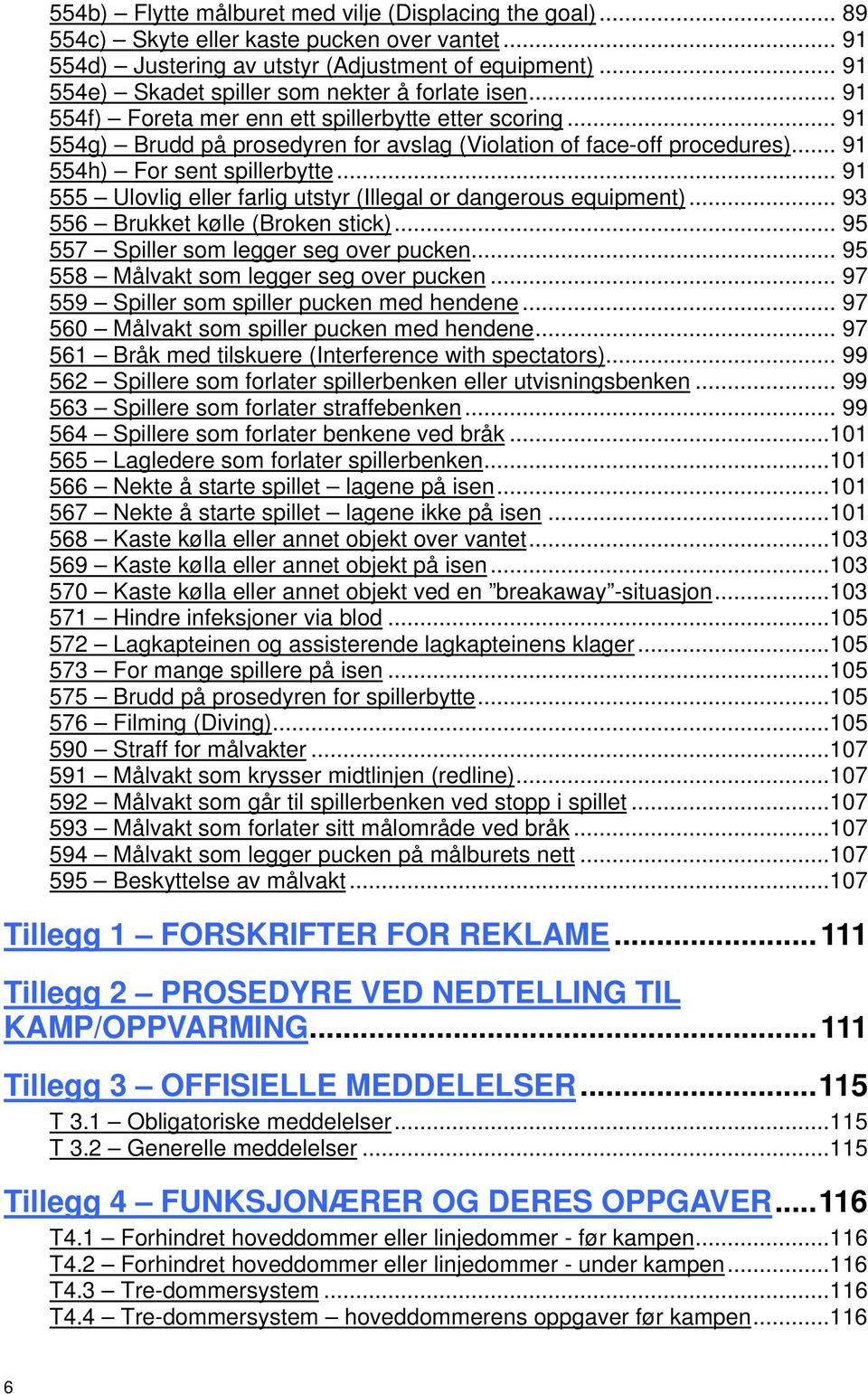 .. 91 554h) For sent spillerbytte... 91 555 Ulovlig eller farlig utstyr (Illegal or dangerous equipment)... 93 556 Brukket kølle (Broken stick)... 95 557 Spiller som legger seg over pucken.