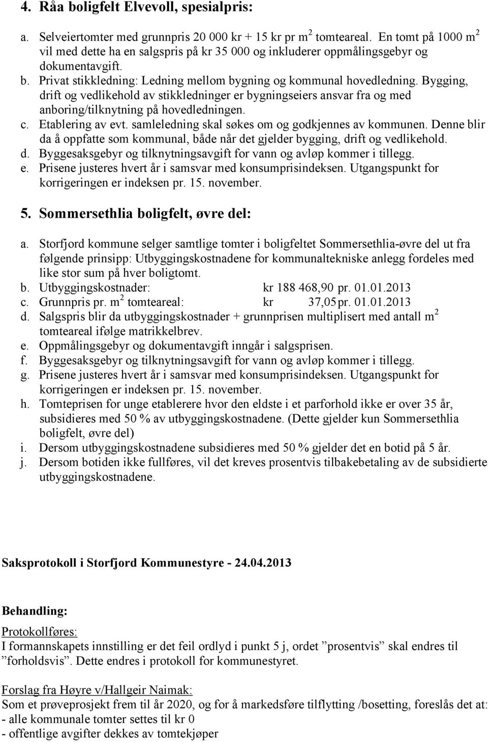 Bygging, drift og vedlikehold av stikkledninger er bygningseiers ansvar fra og med anboring/tilknytning på hovedledningen. c. Etablering av evt. samleledning skal søkes om og godkjennes av kommunen.