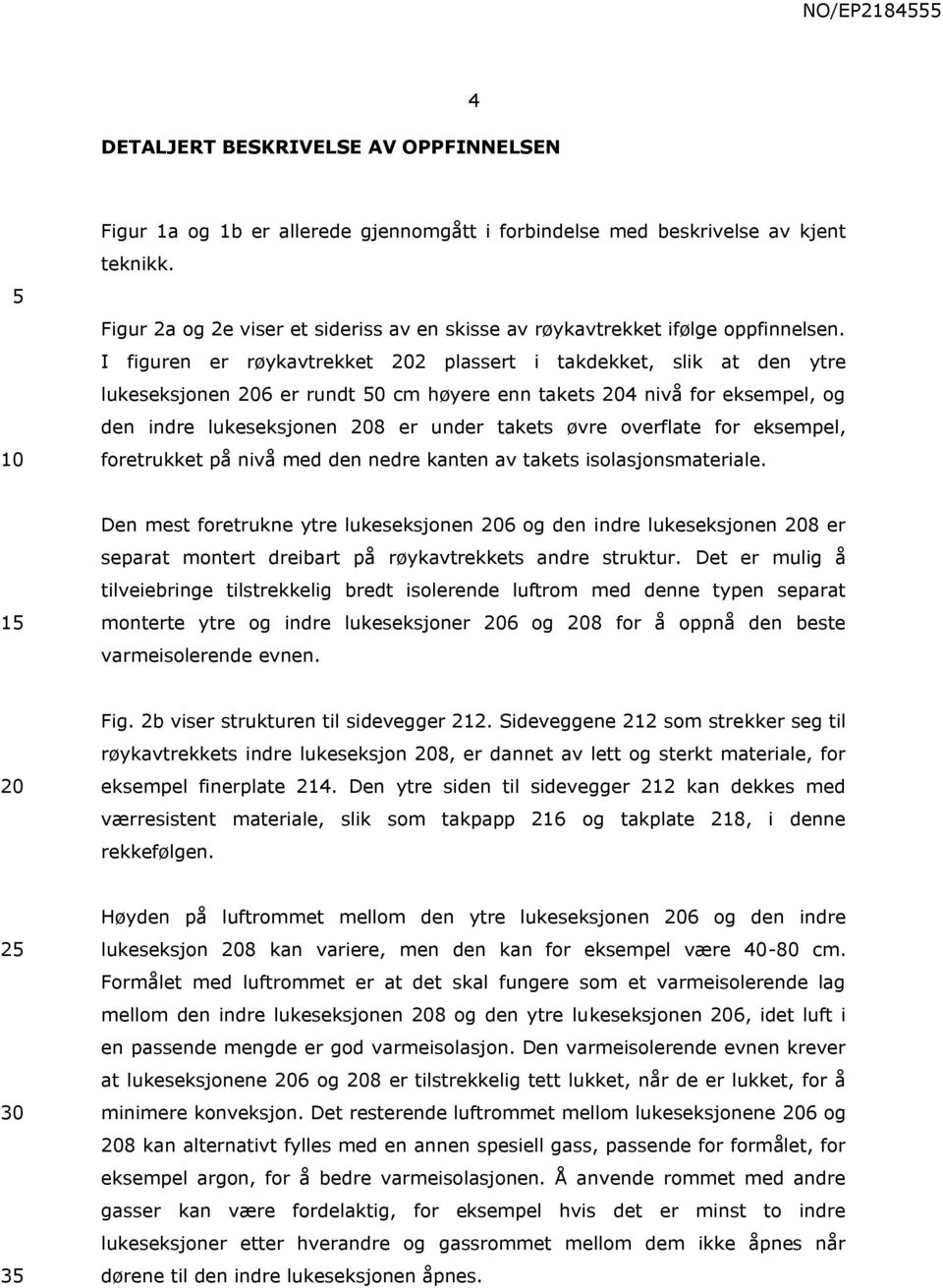 I figuren er røykavtrekket 2 plassert i takdekket, slik at den ytre lukeseksjonen 6 er rundt 0 cm høyere enn takets 4 nivå for eksempel, og den indre lukeseksjonen 8 er under takets øvre overflate