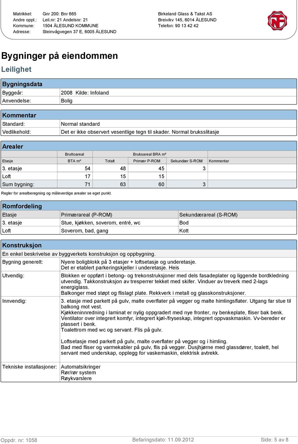 Anvendelse: Kommentar Standard: Vedlikehold: 2008 Kilde: Infoland Bolig Normal standard Det er ikke observert vesentlige tegn til skader.