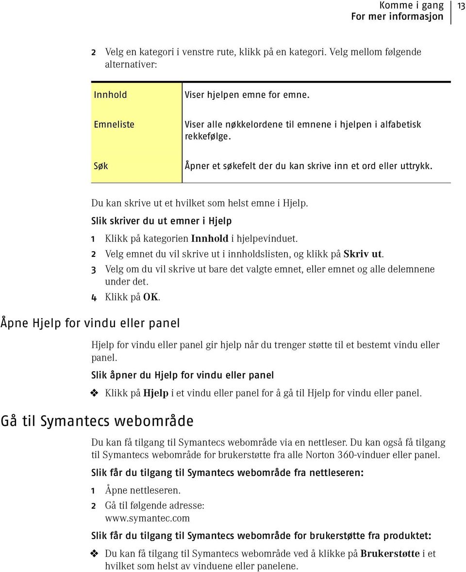 Slik skriver du ut emner i Hjelp 1 Klikk på kategorien Innhold i hjelpevinduet. 2 Velg emnet du vil skrive ut i innholdslisten, og klikk på Skriv ut.