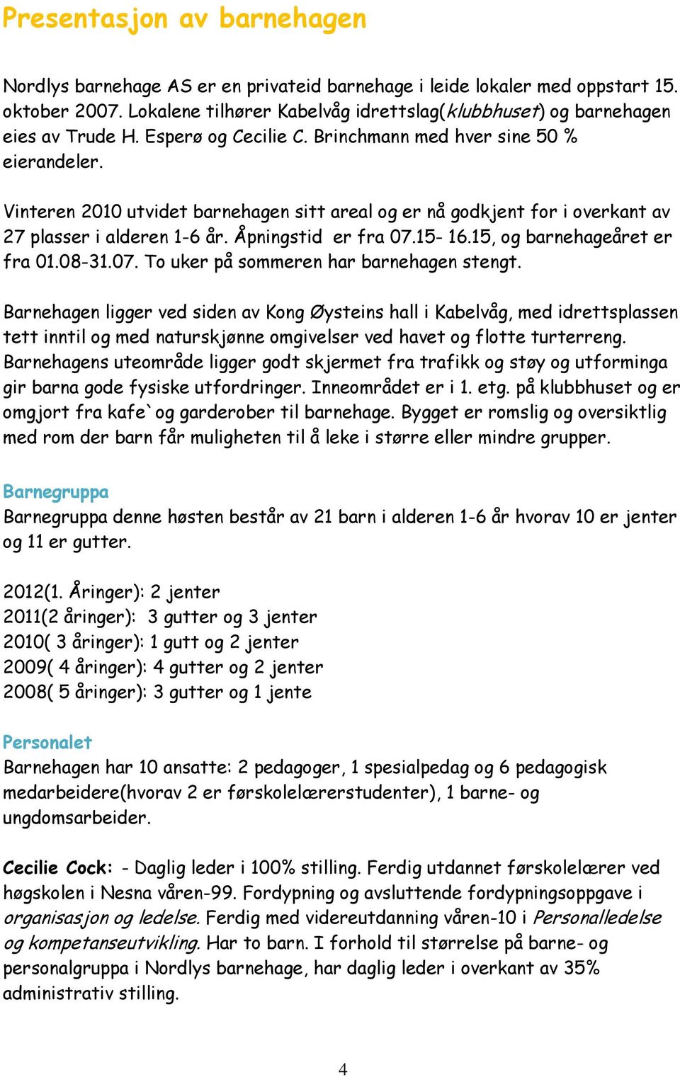 Vinteren 2010 utvidet barnehagen sitt areal og er nå godkjent for i overkant av 27 plasser i alderen 1-6 år. Åpningstid er fra 07.15-16.15, og barnehageåret er fra 01.08-31.07. To uker på sommeren har barnehagen stengt.