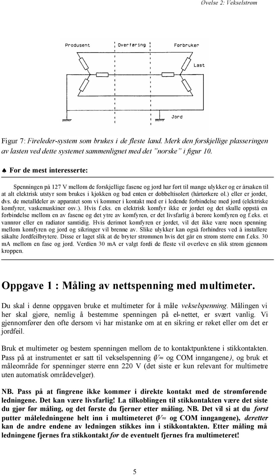 dobbeltisolert (hårtørkere ol.) eller er jordet, dvs. de metalldeler av apparatet som vi kommer i kontakt med er i ledende forbindelse med jord (elektriske komfyrer, vaskemaskiner osv.). Hvis f.eks.