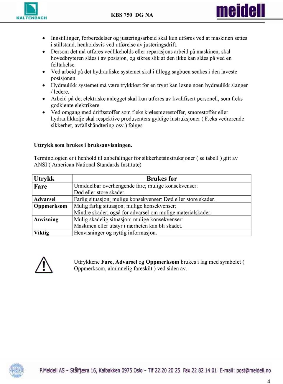 Ved arbeid på det hydrauliske systemet skal i tillegg sagbuen senkes i den laveste posisjonen. Hydraulikk systemet må være trykkløst før en trygt kan løsne noen hydraulikk slanger / ledere.