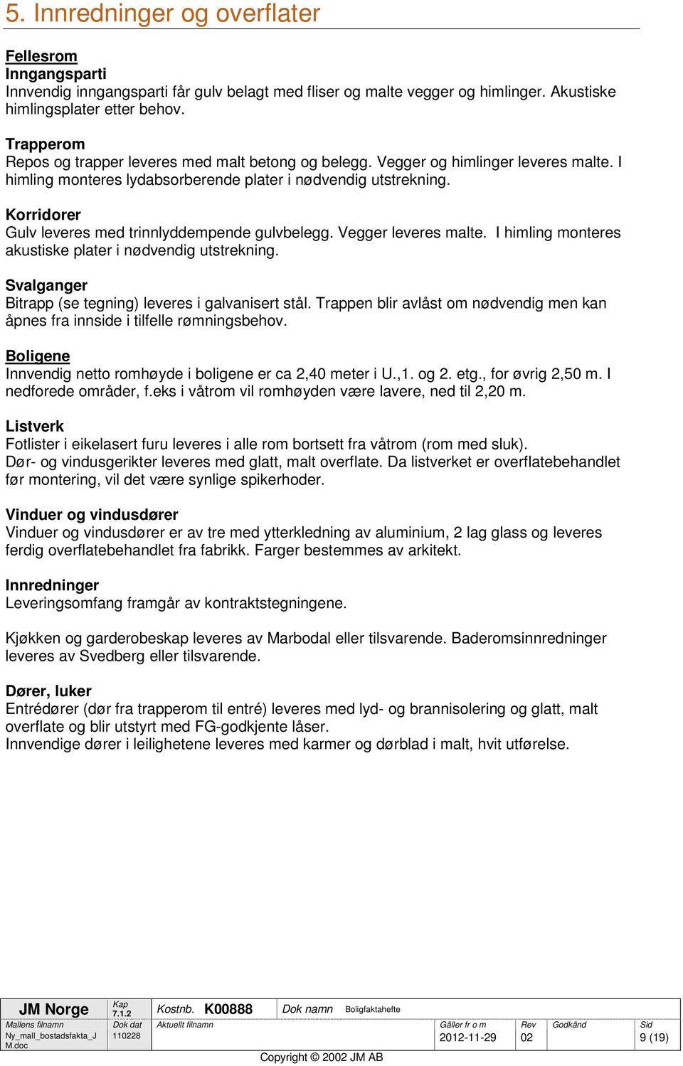 Korridorer Gulv leveres med trinnlyddempende gulvbelegg. Vegger leveres malte. I himling monteres akustiske plater i nødvendig utstrekning. Svalganger Bitrapp (se tegning) leveres i galvanisert stål.