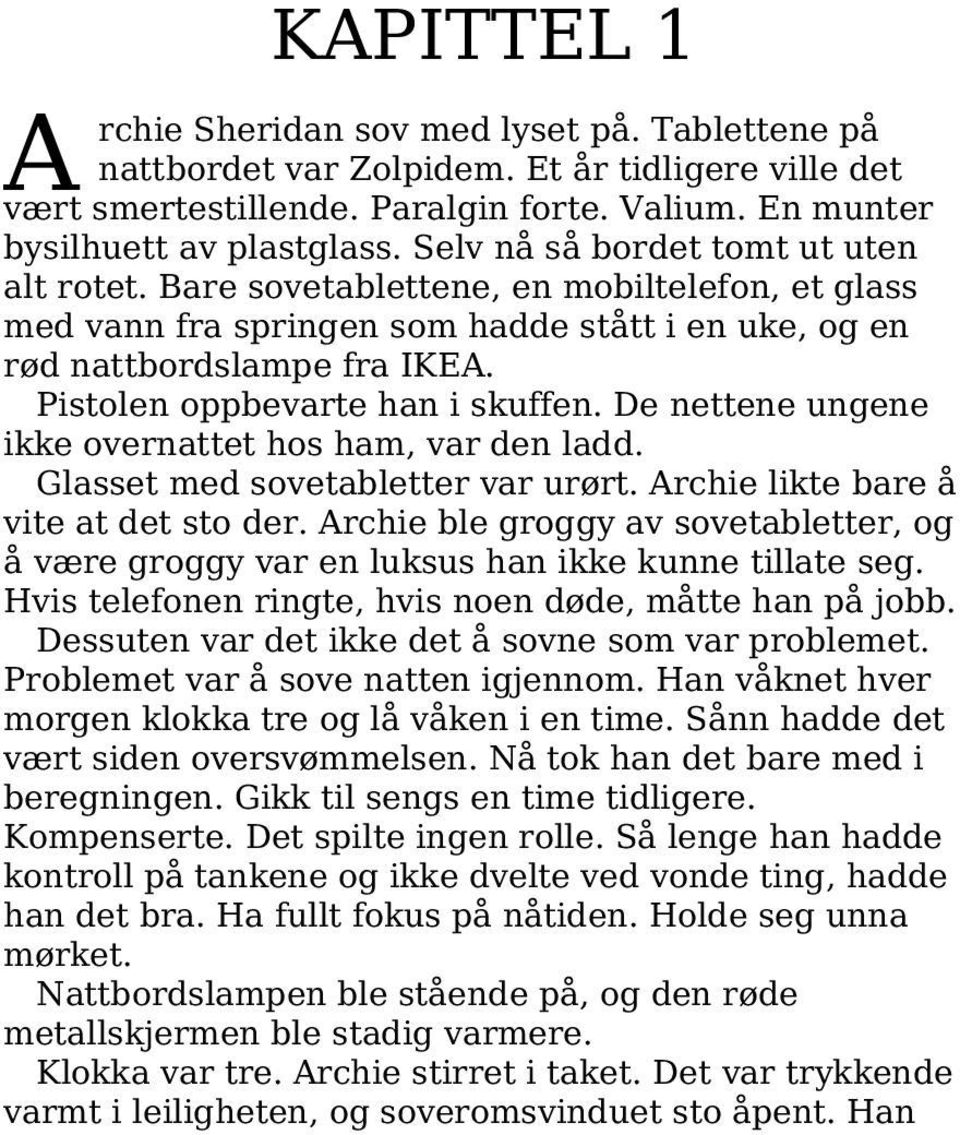 Pistolen oppbevarte han i skuffen. De nettene ungene ikke overnattet hos ham, var den ladd. Glasset med sovetabletter var urørt. Archie likte bare å vite at det sto der.