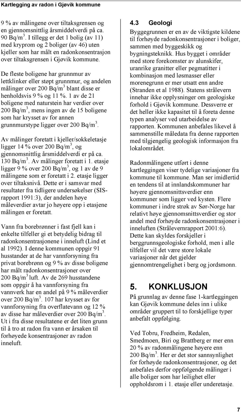 De fleste boligene har grunnmur av lettklinker eller støpt grunnmur, og andelen målinger over 200 Bq/m 3 blant disse er henholdsvis 9 % og 11 %.