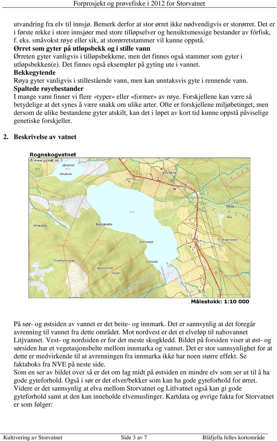 Ørret som gyter på utløpsbekk og i stille vann Ørreten gyter vanligvis i tilløpsbekkene, men det finnes også stammer som gyter i utløpsbekken(e). Det finnes også eksempler på gyting ute i vannet.