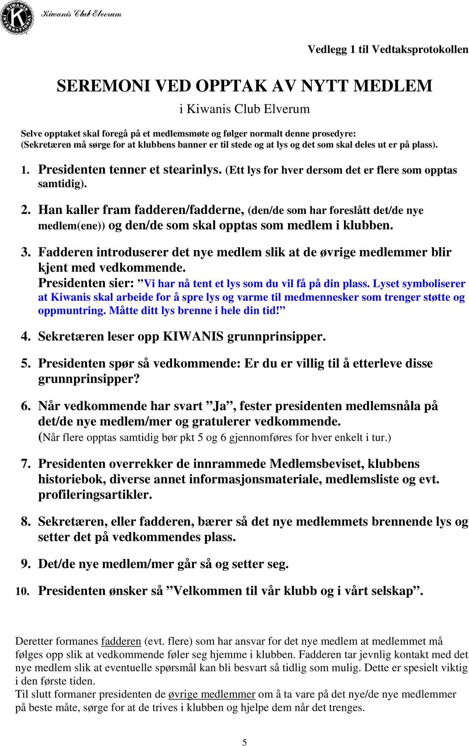 Han kaller fram fadderen/fadderne, (den/de som har foreslått det/de nye medlem(ene)) og den/de som skal opptas som medlem i klubben. 3.