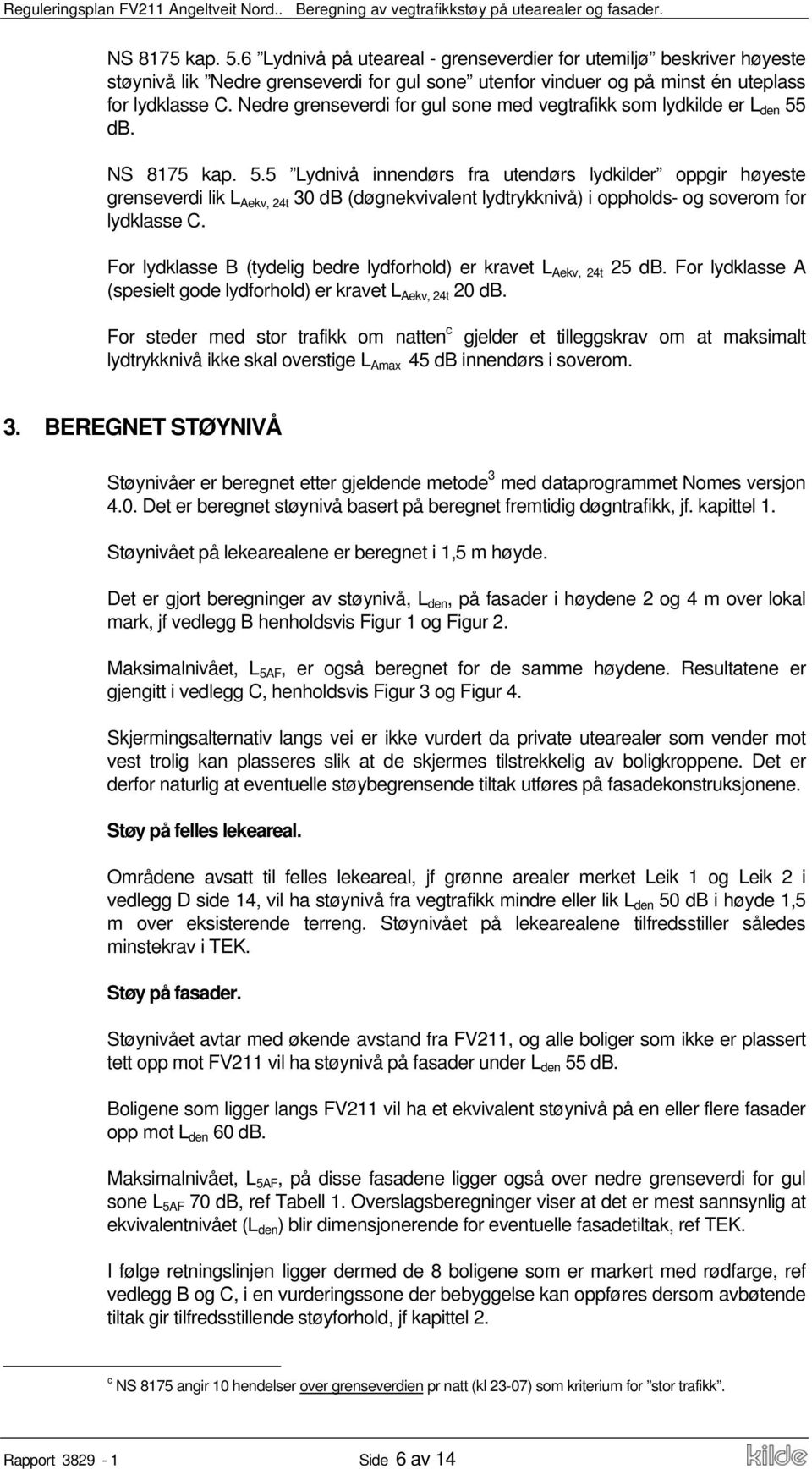 db. NS 8175 kap. 5.5 Lydnivå innendørs fra utendørs lydkilder oppgir høyeste grenseverdi lik L Aekv, 24t 30 db (døgnekvivalent lydtrykknivå) i oppholds- og soverom for lydklasse C.