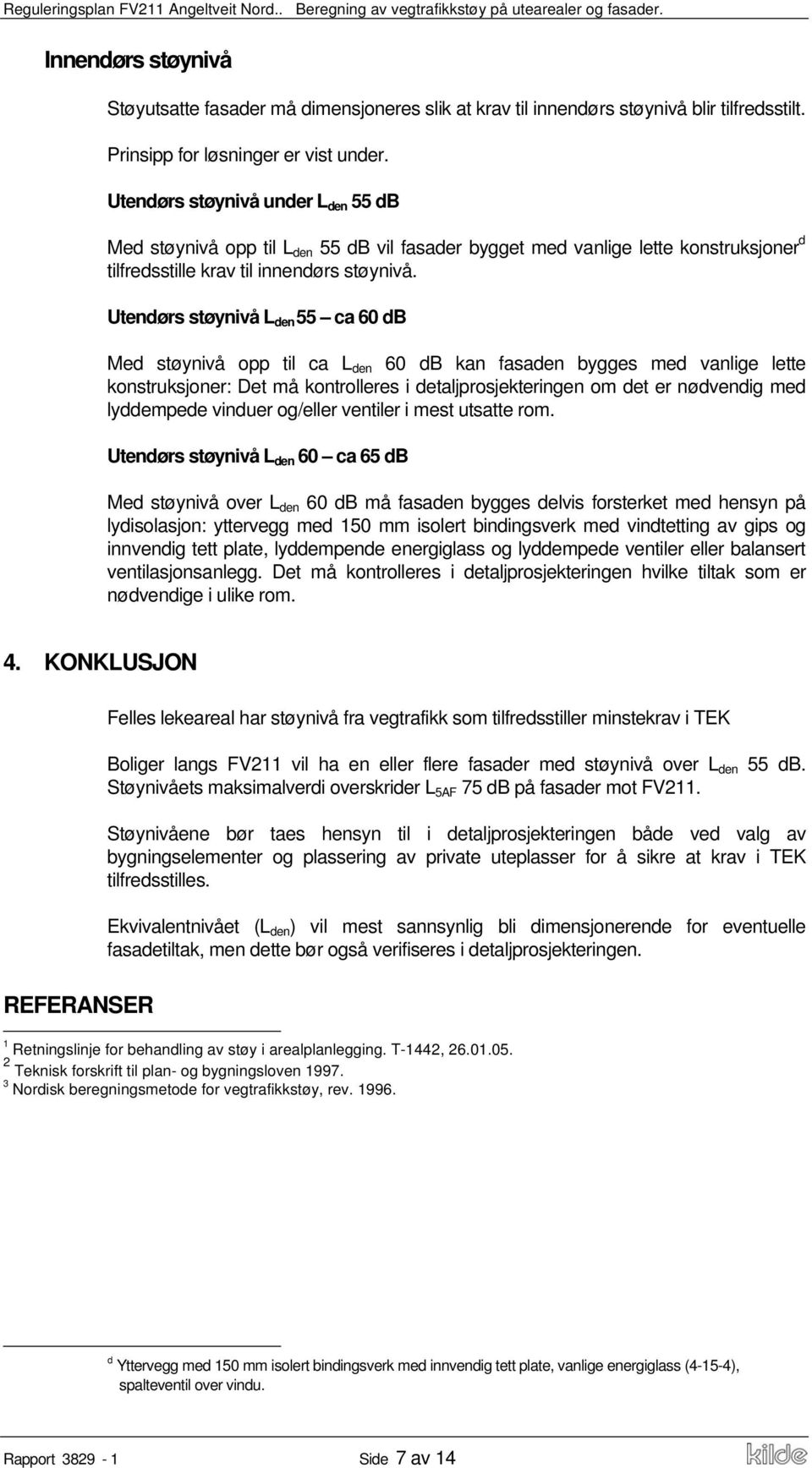 Utendørs støynivå L den 55 ca 60 db Med støynivå opp til ca L den 60 db kan fasaden bygges med vanlige lette konstruksjoner: Det må kontrolleres i detaljprosjekteringen om det er nødvendig med