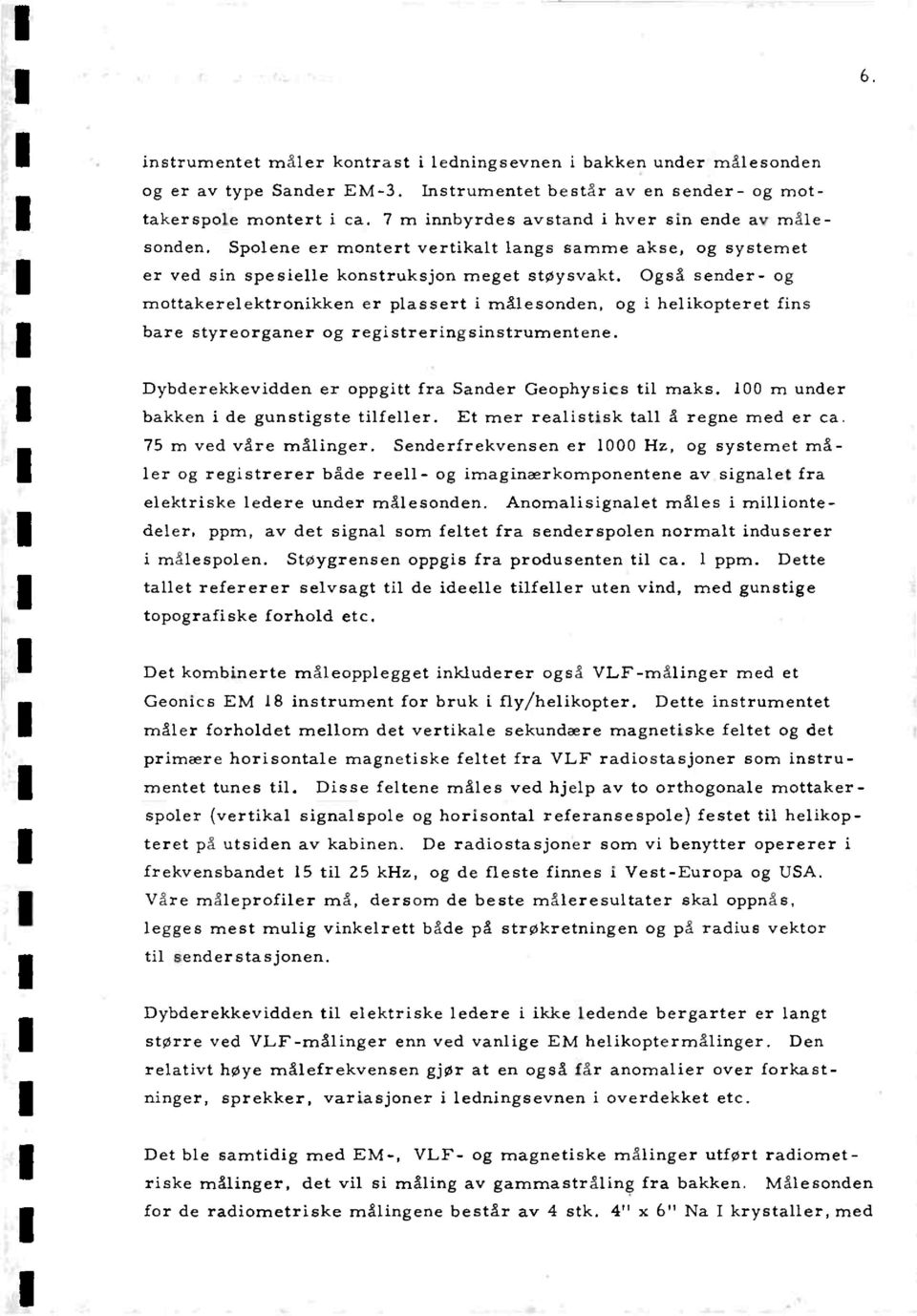 Også sender- og mottakerelektronikken er plassert i rnålesonden, og i helikopteret fins bare styreorganer og registreringsinstrumentene. Dybderekkevidden er oppgitt fra Sander Geophysics til maks.