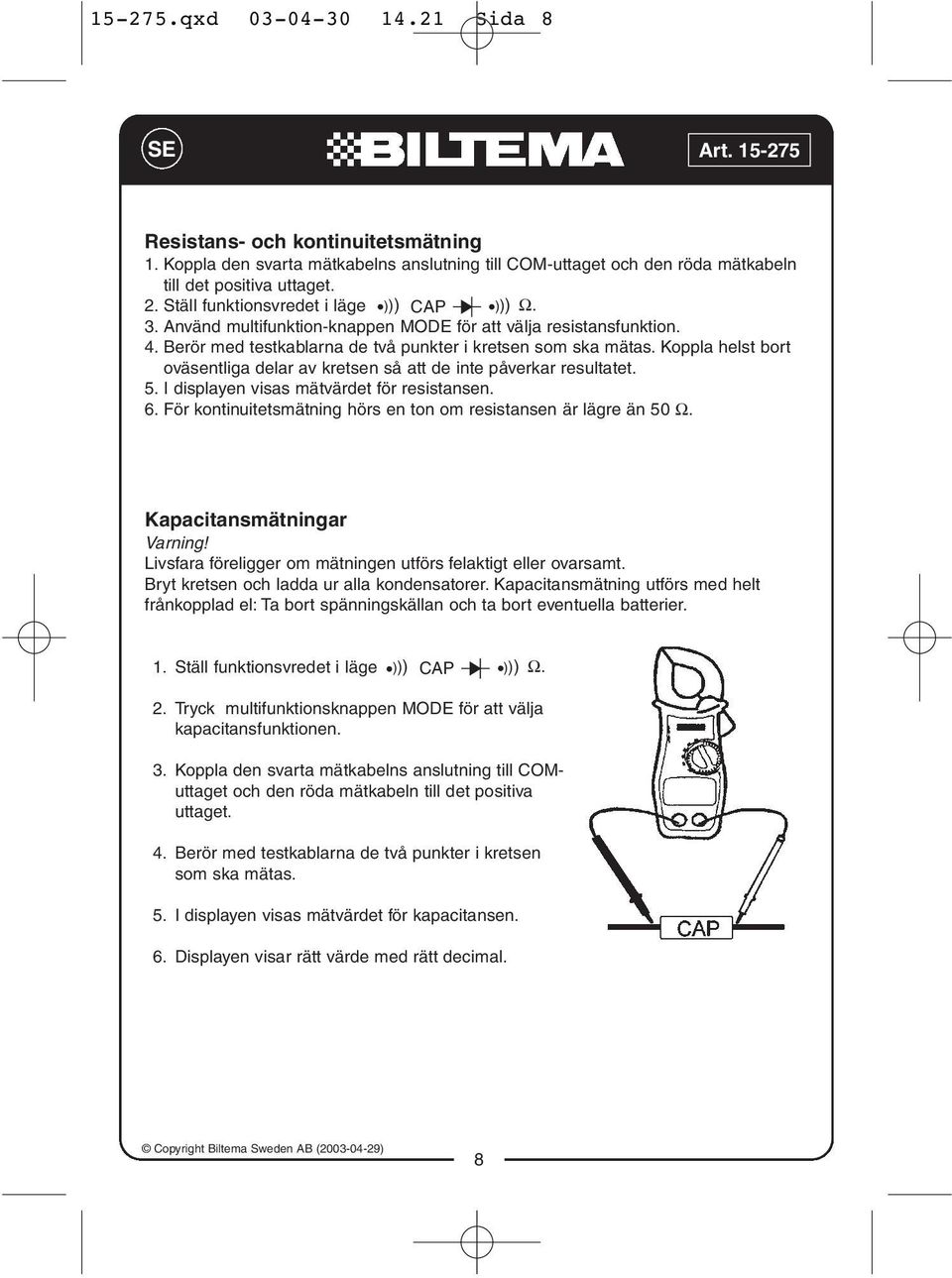 Koppla helst bort oväsentliga delar av kretsen så att de inte påverkar resultatet. 5. I displayen visas mätvärdet för resistansen. 6.