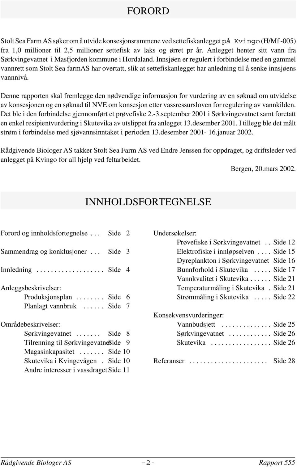 Innsjøen er regulert i forbindelse med en gammel vannrett som Stolt Sea farmas har overtatt, slik at settefiskanlegget har anledning til å senke innsjøens vannnivå.