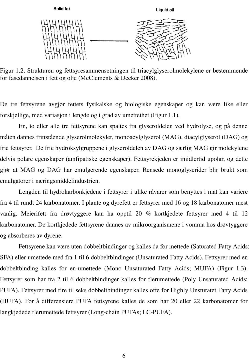 En, to eller alle tre fettsyrene kan spaltes fra glyseroldelen ved hydrolyse, og på denne måten dannes frittstående glyserolmolekyler, monoacylglyserol (MAG), diacylglyserol (DAG) og frie fettsyrer.