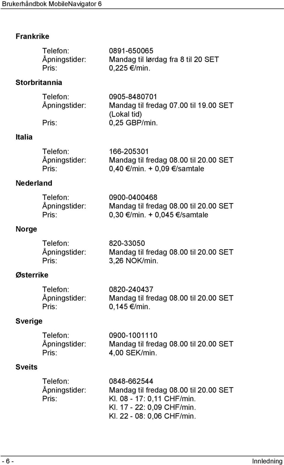 + 0,09 /samtale Telefon: 0900-0400468 Åpningstider: Mandag til fredag 08.00 til 20.00 SET Pris: 0,30 /min. + 0,045 /samtale Telefon: 820-33050 Åpningstider: Mandag til fredag 08.00 til 20.00 SET Pris: 3,26 NOK/min.