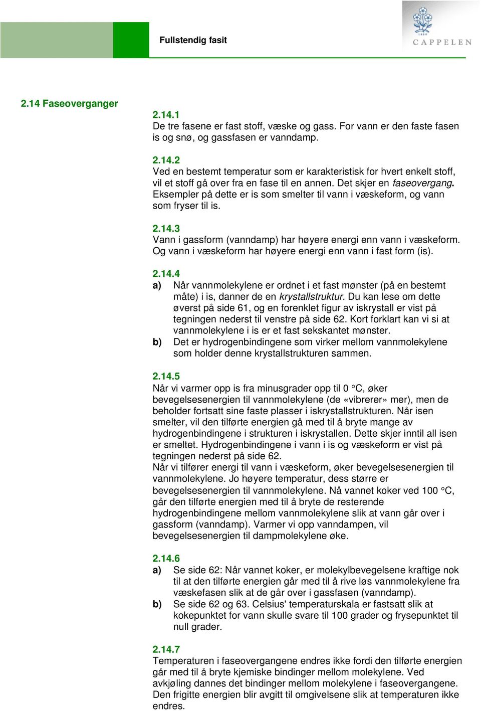 Og vann i væskeform har høyere energi enn vann i fast form (is). 2.14.4 a) Når vannmolekylene er ordnet i et fast mønster (på en bestemt måte) i is, danner de en krystallstruktur.