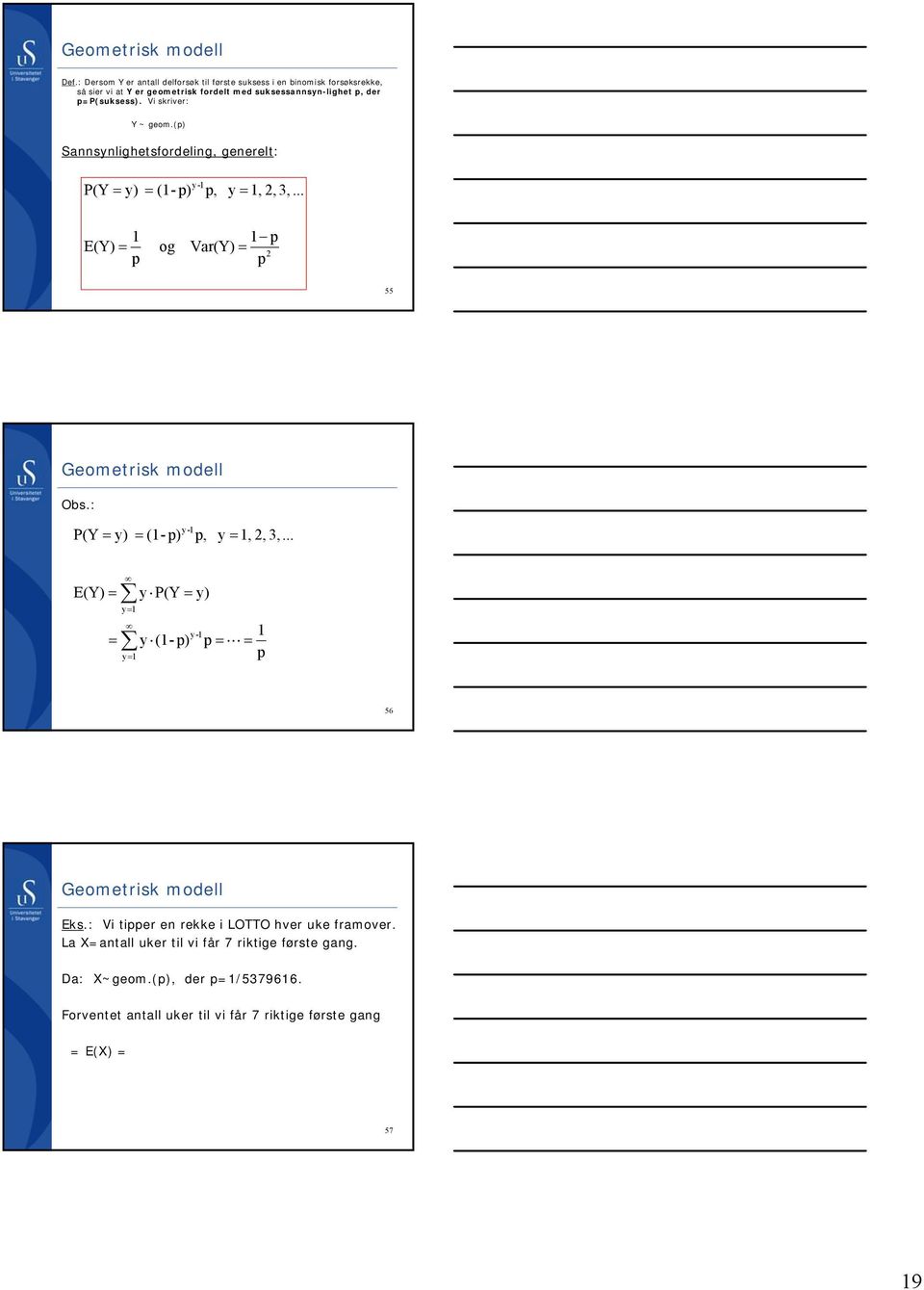 der P(suksess). Vi skriver: Y ~ geom.() Saslighetsfordelig, geerelt: P(Y ) (- ) -,,, 3,... E(Y) og Var(Y) 55 Geometrisk modell Obs.