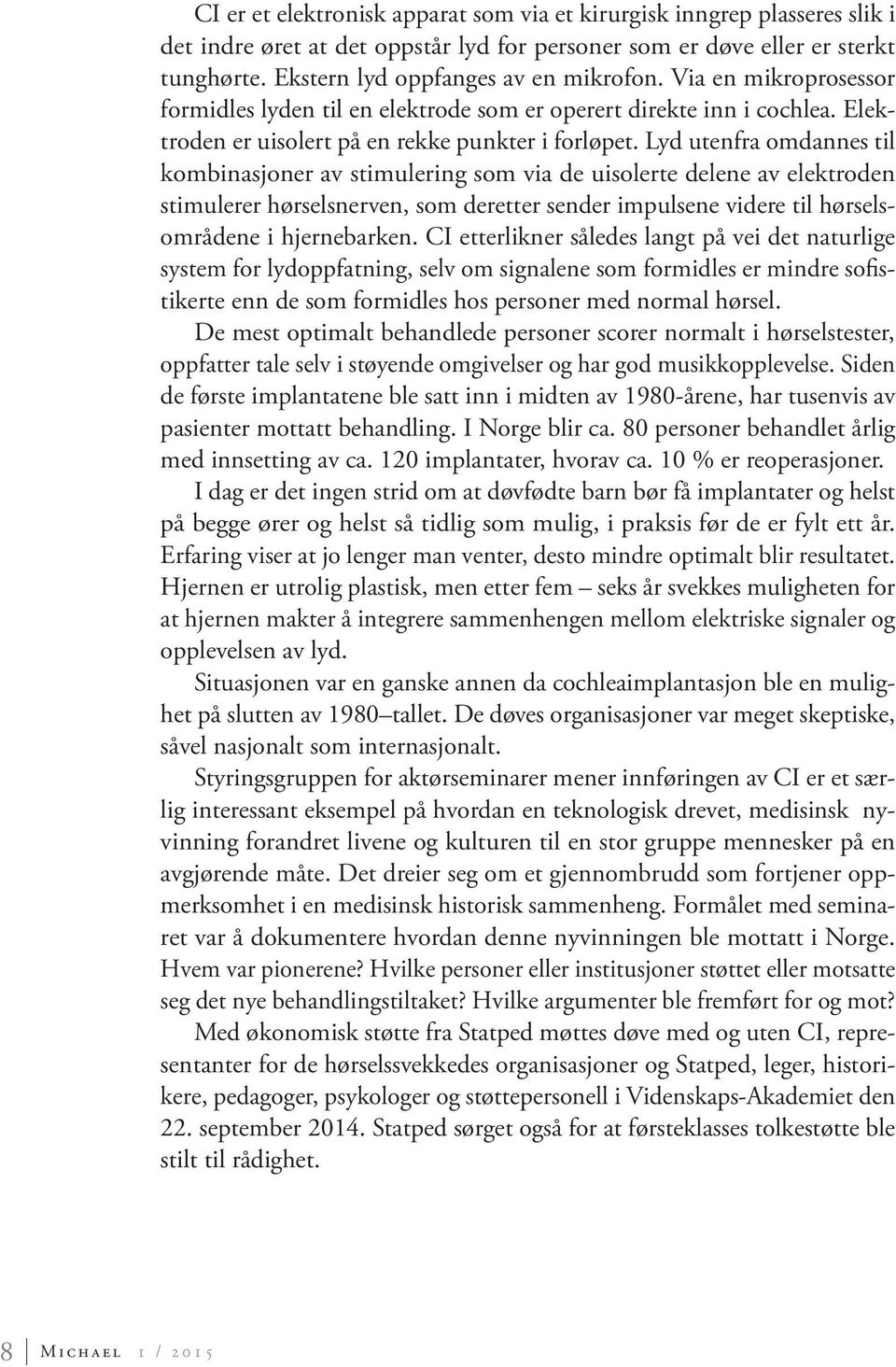 Lyd utenfra omdannes til kombinasjoner av stimulering som via de uisolerte delene av elektroden stimulerer hørselsnerven, som deretter sender impulsene videre til hørselsområdene i hjernebarken.