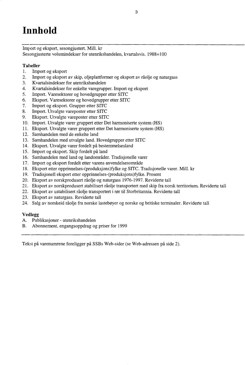 og eksport 5. Import. Varesektorer og hovedgrupper etter SITC 6. Eksport. Varesektorer og hovedgrupper etter SITC 7. Import og eksport. Grupper etter SITC 8. Import. Utvalgte vareposter etter SITC 9.