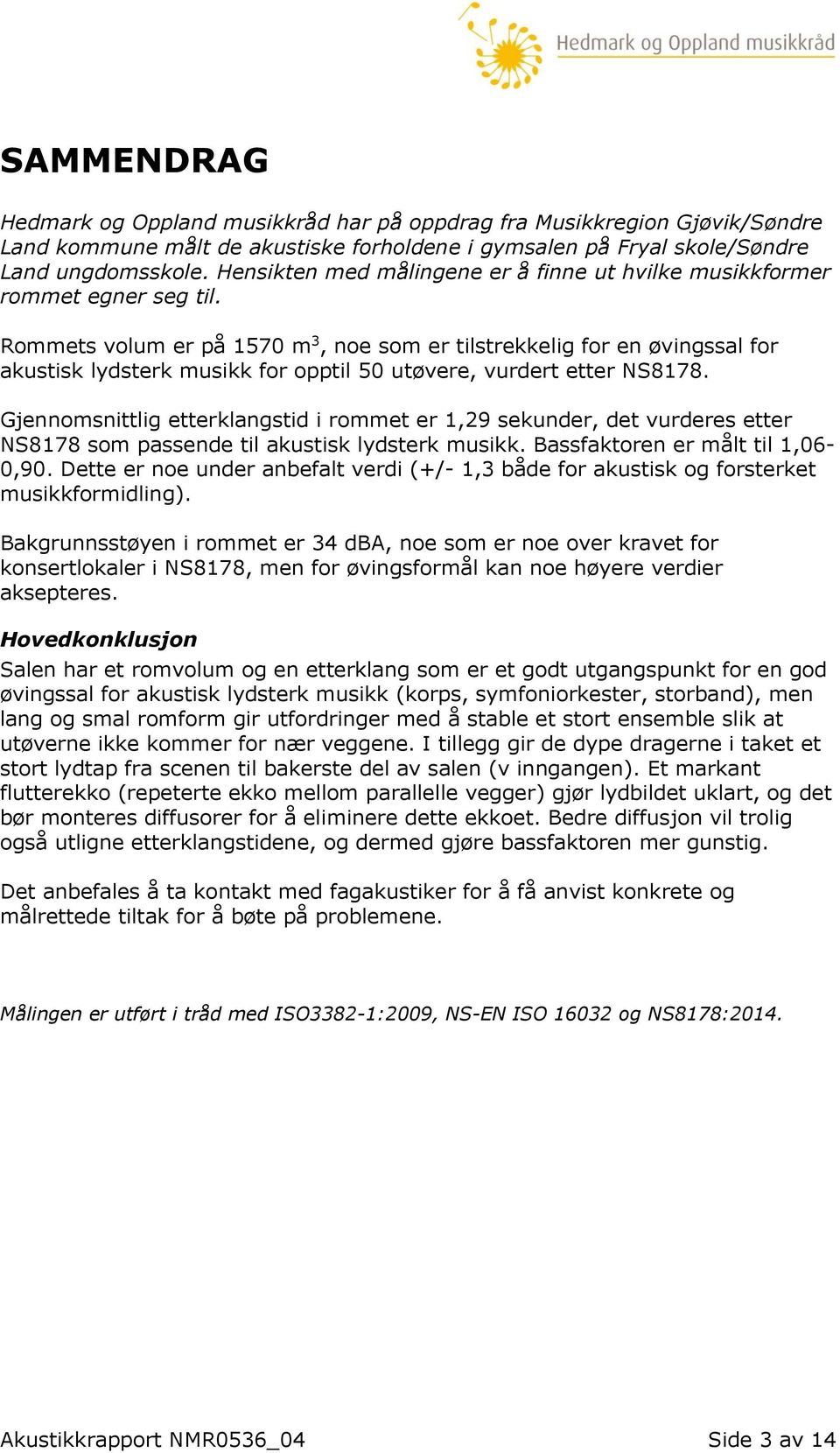 Rommets volum er på 1570 m 3, noe som er tilstrekkelig for en øvingssal for akustisk lydsterk musikk for opptil 50 utøvere, vurdert etter NS8178.