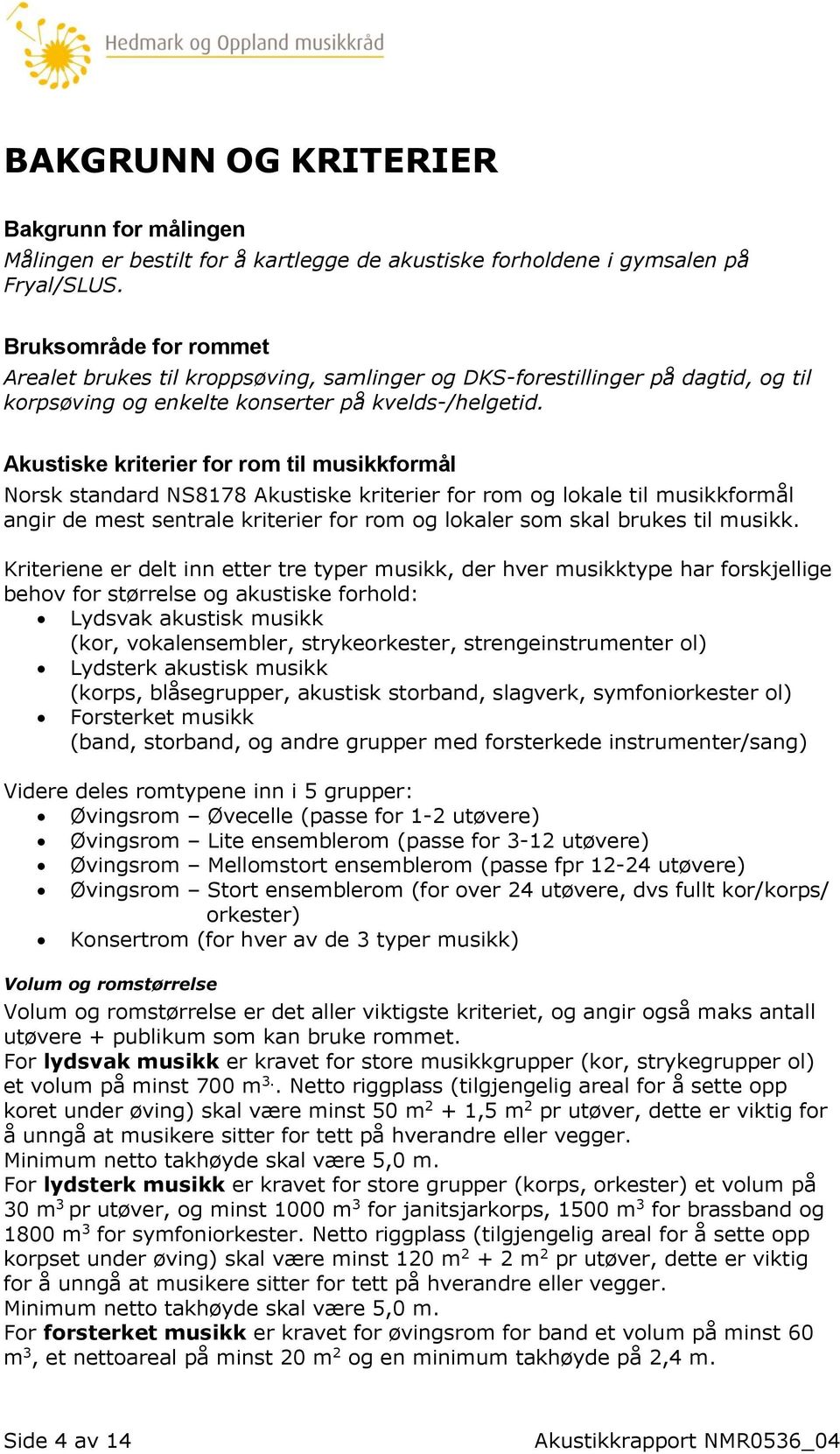 Akustiske kriterier for rom til musikkformål Norsk standard NS8178 Akustiske kriterier for rom og lokale til musikkformål angir de mest sentrale kriterier for rom og lokaler som skal brukes til