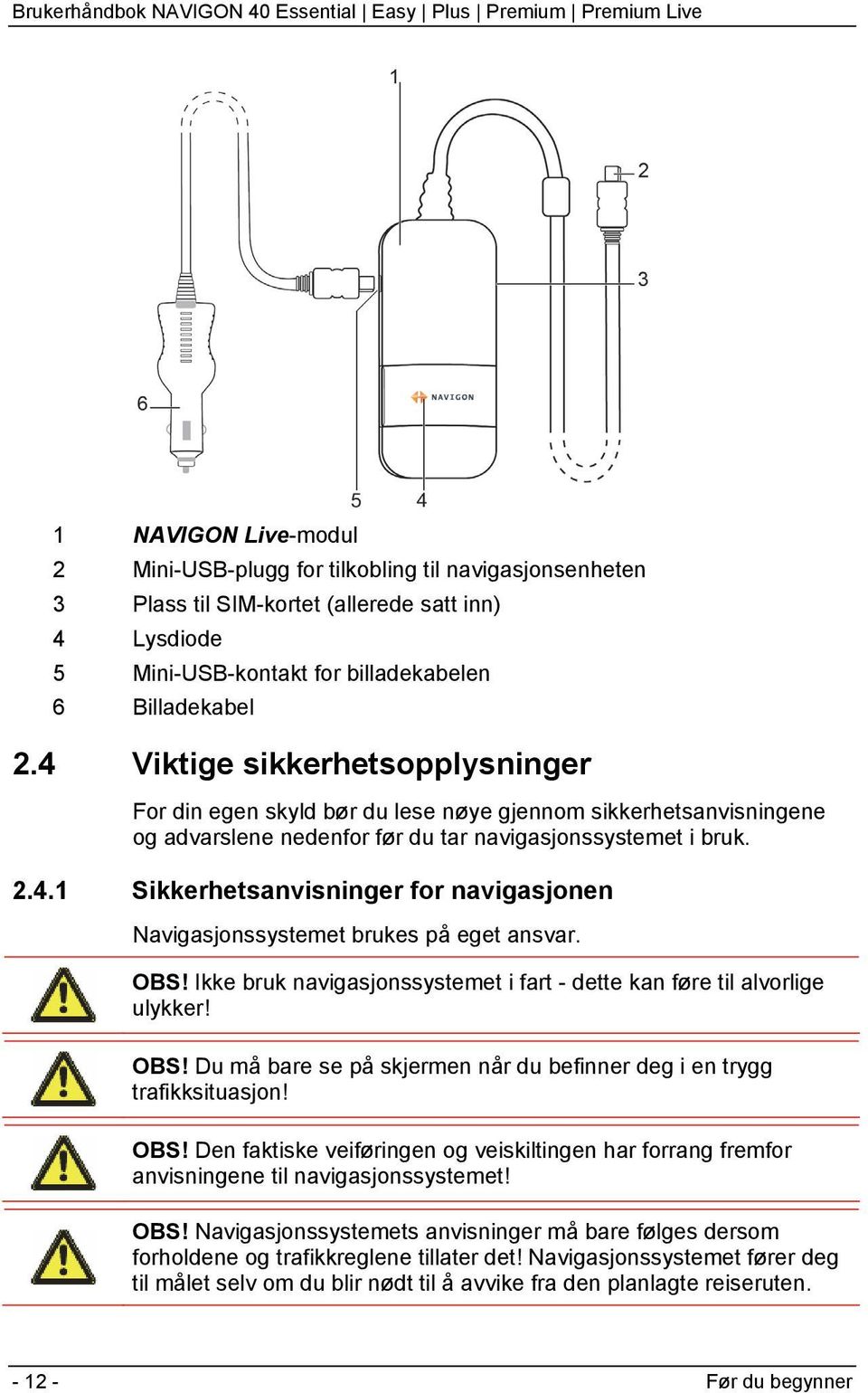 OBS! Ikke bruk navigasjonssystemet i fart - dette kan føre til alvorlige ulykker! OBS! Du må bare se på skjermen når du befinner deg i en trygg trafikksituasjon! OBS! Den faktiske veiføringen og veiskiltingen har forrang fremfor anvisningene til navigasjonssystemet!