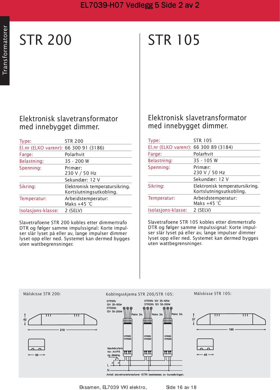 Temperatur: Arbeidstemperatur: Maks +45 C Isolasjons-klasse: 2 (SELV) Slavetrafoene STR 200 kobles etter dimmertrafo DTR og følger samme impulssignal: Korte impulser slår lyset på eller av, lange