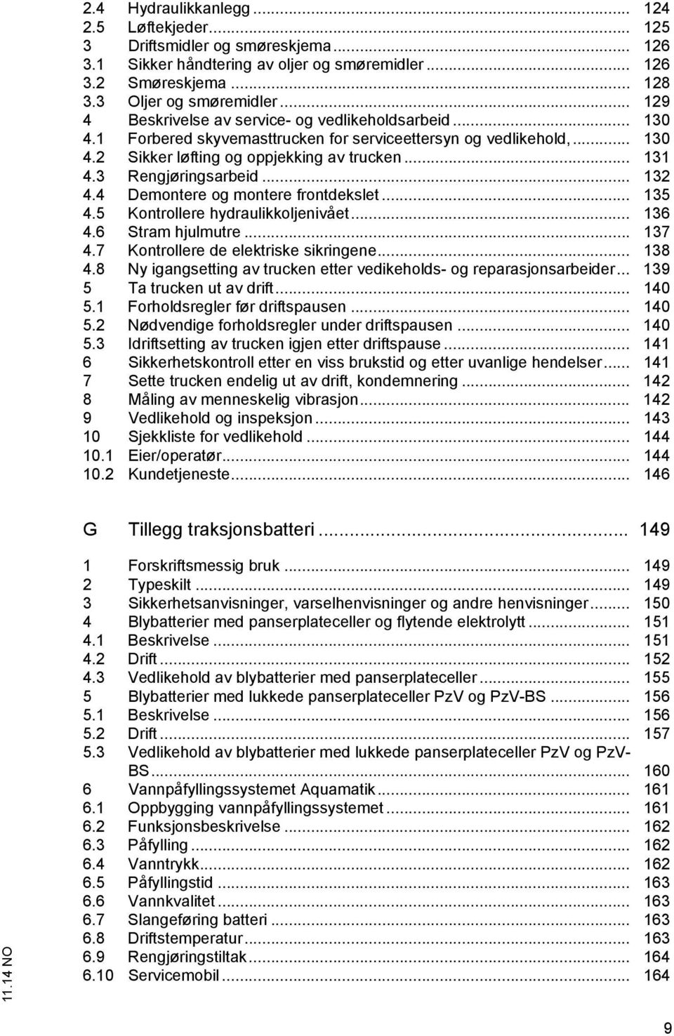 3 Rengjøringsarbeid... 132 4.4 Demontere og montere frontdekslet... 135 4.5 Kontrollere hydraulikkoljenivået... 136 4.6 Stram hjulmutre... 137 4.7 Kontrollere de elektriske sikringene... 138 4.