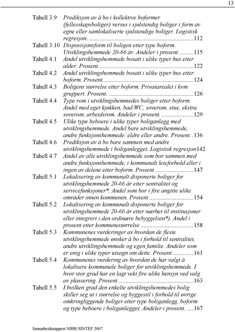 2 Andel utviklingshemmede bosatt i ulike typer hus etter boform. Prosent...124 Tabell 4.3 Boligens størrelse etter boform. Privatarealet i kvm gruppert. Prosent....126 Tabell 4.