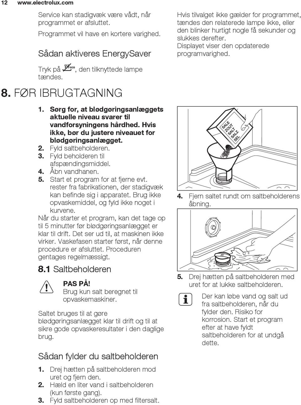 Displayet viser den opdaterede programvarighed. Tryk på tændes., den tilknyttede lampe 8. FØR IBRUGTAGNING 1. Sørg for, at blødgøringsanlæggets aktuelle niveau svarer til vandforsyningens hårdhed.