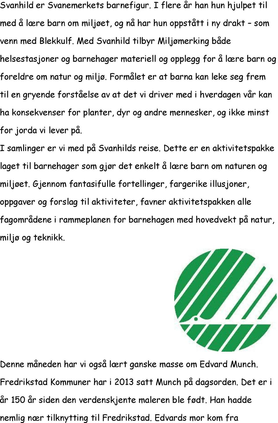 Formålet er at barna kan leke seg frem til en gryende forståelse av at det vi driver med i hverdagen vår kan ha konsekvenser for planter, dyr og andre mennesker, og ikke minst for jorda vi lever på.