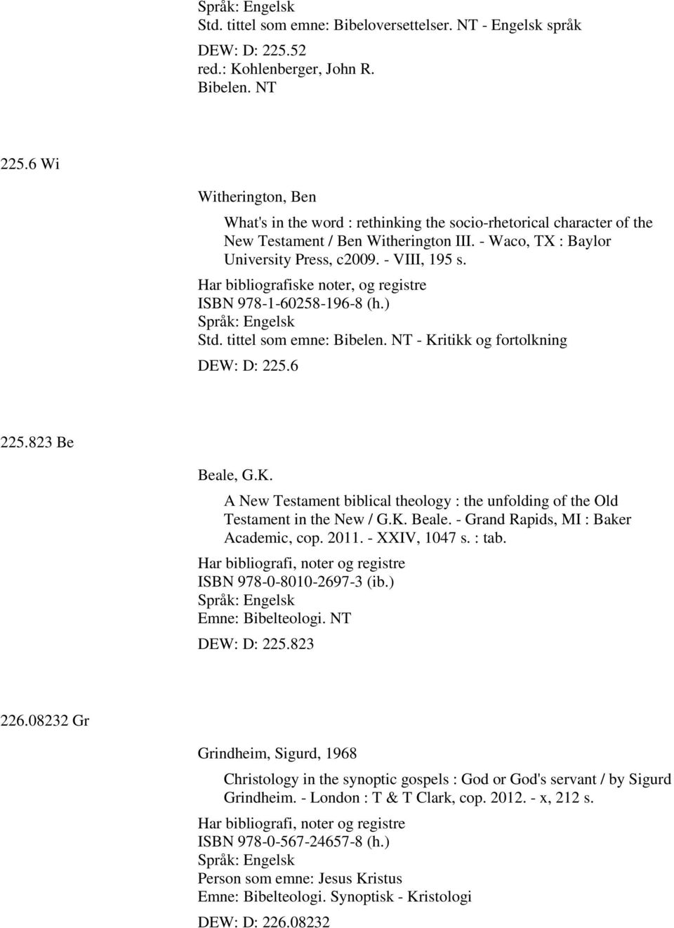 Har bibliografiske noter, og registre ISBN 978-1-60258-196-8 (h.) Std. tittel som emne: Bibelen. NT - Kritikk og fortolkning DEW: D: 225.6 225.823 Be Beale, G.K. A New Testament biblical theology : the unfolding of the Old Testament in the New / G.