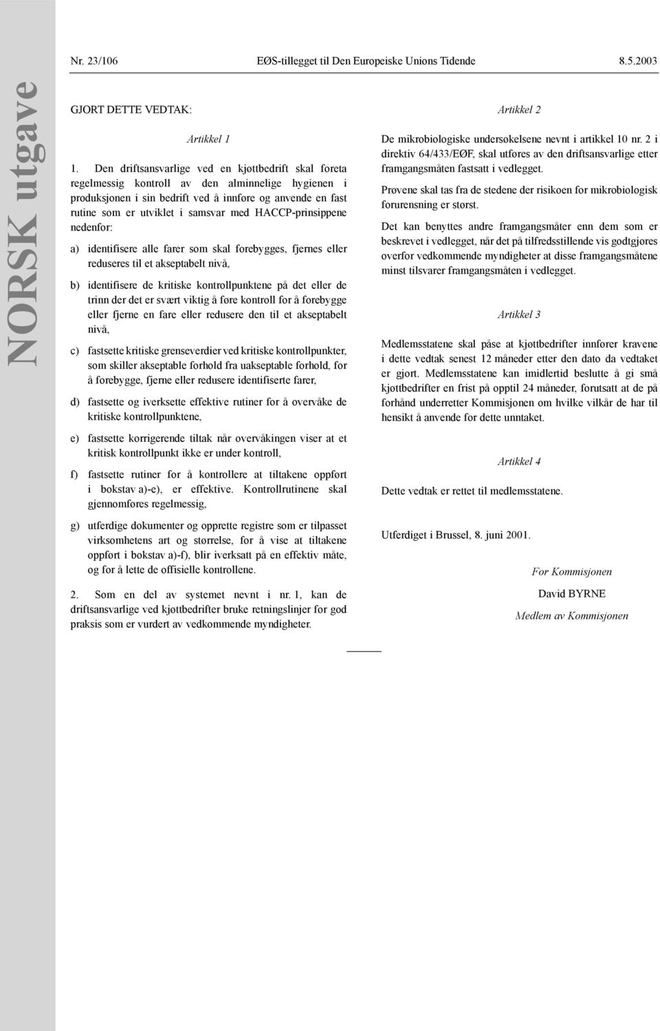 med HACCP-prinsippene nedenfor: a) identifisere alle farer som skal forebygges, fjernes eller reduseres til et akseptabelt nivå, b) identifisere de kritiske kontrollpunktene på det eller de trinn der