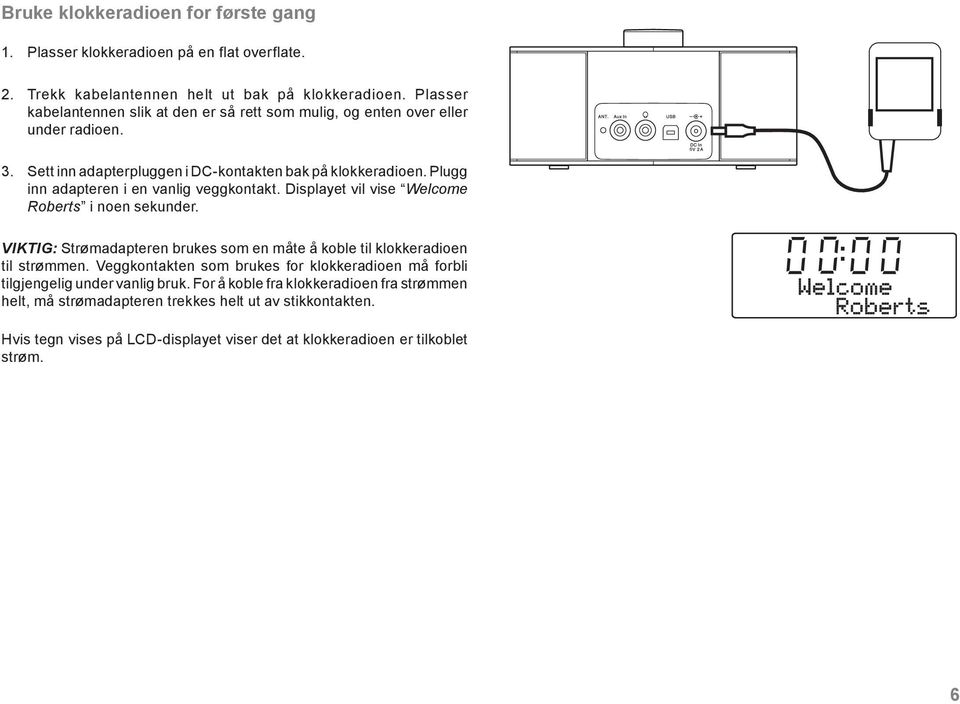 Plugg inn adapteren i en vanlig veggkontakt. Displayet vil vise Welcome Roberts i noen sekunder. VIKTIG: Strømadapteren brukes som en måte å koble til klokkeradioen til strømmen.