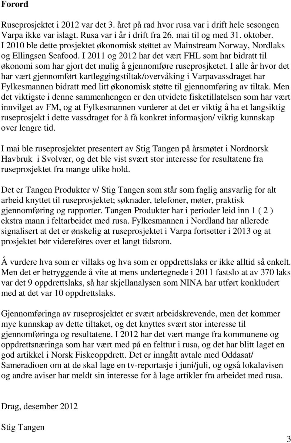 I 2011 og 2012 har det vært FHL som har bidratt til økonomi som har gjort det mulig å gjennomføre ruseprosjketet.